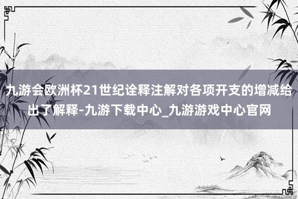 九游会欧洲杯21世纪诠释注解对各项开支的增减给出了解释-九游下载中心_九游游戏中心官网