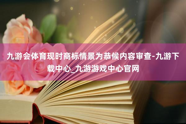 九游会体育现时商标情景为恭候内容审查-九游下载中心_九游游戏中心官网