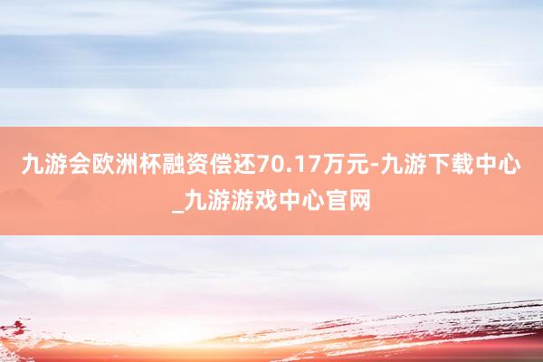 九游会欧洲杯融资偿还70.17万元-九游下载中心_九游游戏中心官网