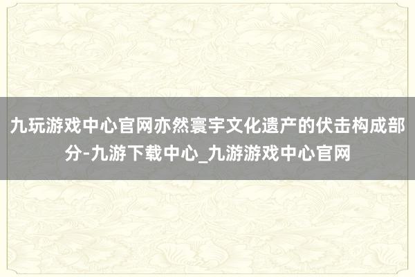 九玩游戏中心官网亦然寰宇文化遗产的伏击构成部分-九游下载中心_九游游戏中心官网