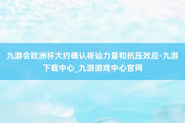 九游会欧洲杯大约确认褂讪力量和抗压效应-九游下载中心_九游游戏中心官网