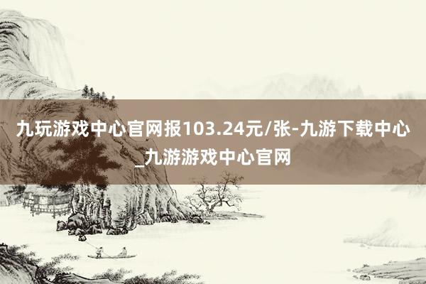 九玩游戏中心官网报103.24元/张-九游下载中心_九游游戏中心官网