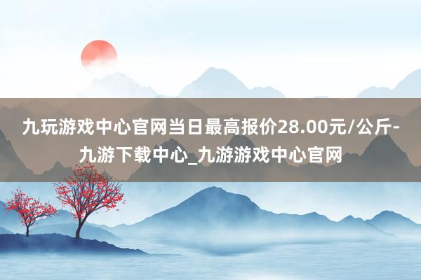 九玩游戏中心官网当日最高报价28.00元/公斤-九游下载中心_九游游戏中心官网