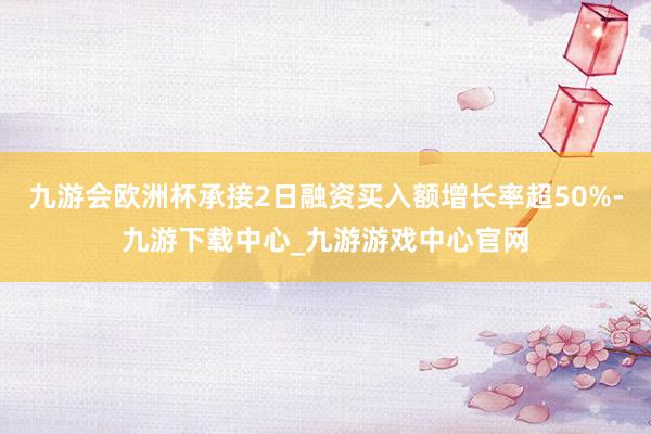 九游会欧洲杯承接2日融资买入额增长率超50%-九游下载中心_九游游戏中心官网