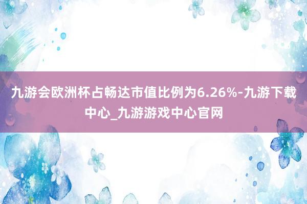 九游会欧洲杯占畅达市值比例为6.26%-九游下载中心_九游游戏中心官网