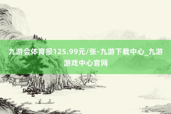 九游会体育报125.99元/张-九游下载中心_九游游戏中心官网