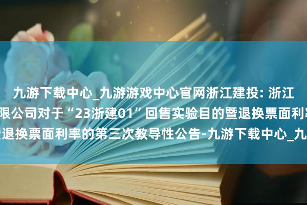 九游下载中心_九游游戏中心官网浙江建投: 浙江省确立投资集团股份有限公司对于“23浙建01”回售实验目的暨退换票面利率的第三次教导性公告-九游下载中心_九游游戏中心官网