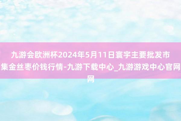 九游会欧洲杯2024年5月11日寰宇主要批发市集金丝枣价钱行情-九游下载中心_九游游戏中心官网