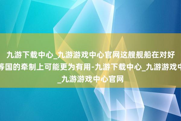 九游下载中心_九游游戏中心官网这艘舰船在对好意思日等国的牵制上可能更为有用-九游下载中心_九游游戏中心官网