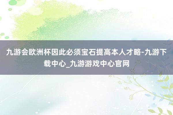 九游会欧洲杯因此必须宝石提高本人才略-九游下载中心_九游游戏中心官网