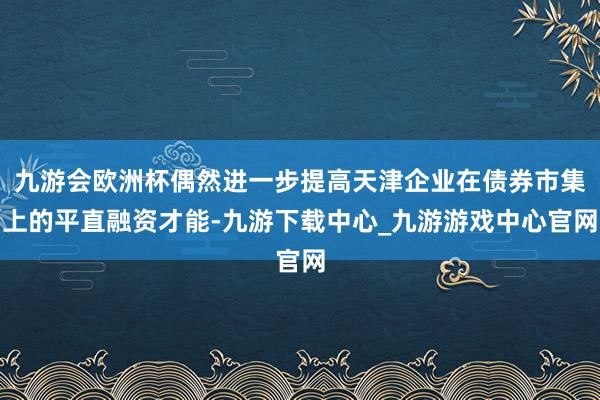 九游会欧洲杯偶然进一步提高天津企业在债券市集上的平直融资才能-九游下载中心_九游游戏中心官网