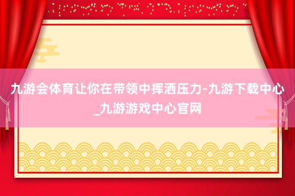 九游会体育让你在带领中挥洒压力-九游下载中心_九游游戏中心官网