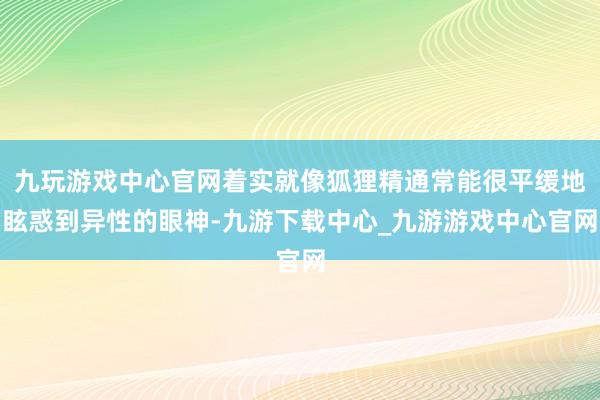 九玩游戏中心官网着实就像狐狸精通常能很平缓地眩惑到异性的眼神-九游下载中心_九游游戏中心官网