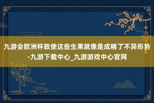 九游会欧洲杯致使这些生果就像是成精了不异形势-九游下载中心_九游游戏中心官网