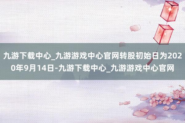 九游下载中心_九游游戏中心官网转股初始日为2020年9月14日-九游下载中心_九游游戏中心官网