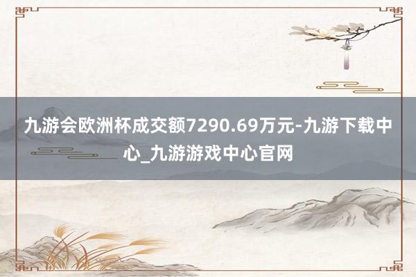 九游会欧洲杯成交额7290.69万元-九游下载中心_九游游戏中心官网