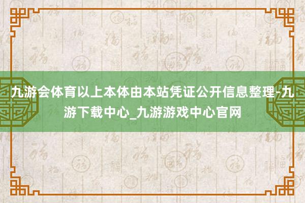 九游会体育以上本体由本站凭证公开信息整理-九游下载中心_九游游戏中心官网