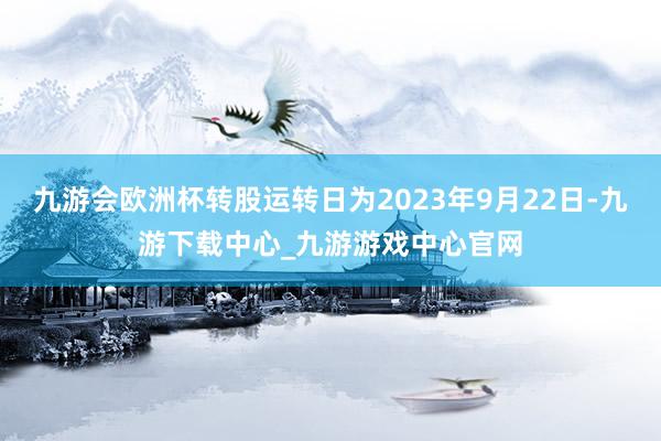 九游会欧洲杯转股运转日为2023年9月22日-九游下载中心_九游游戏中心官网