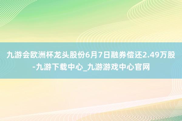 九游会欧洲杯龙头股份6月7日融券偿还2.49万股-九游下载中心_九游游戏中心官网