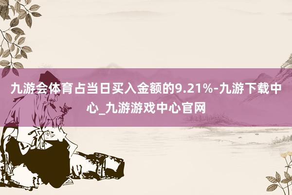 九游会体育占当日买入金额的9.21%-九游下载中心_九游游戏中心官网