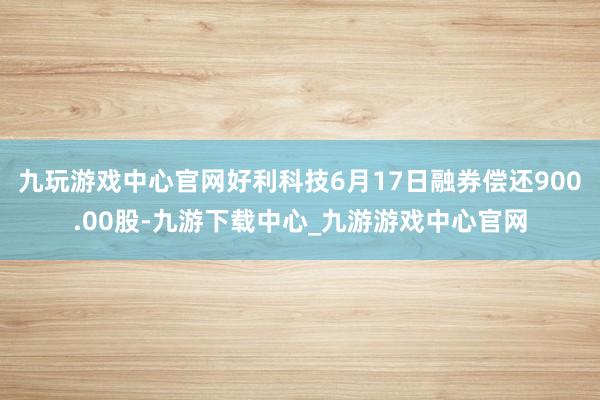 九玩游戏中心官网好利科技6月17日融券偿还900.00股-九游下载中心_九游游戏中心官网