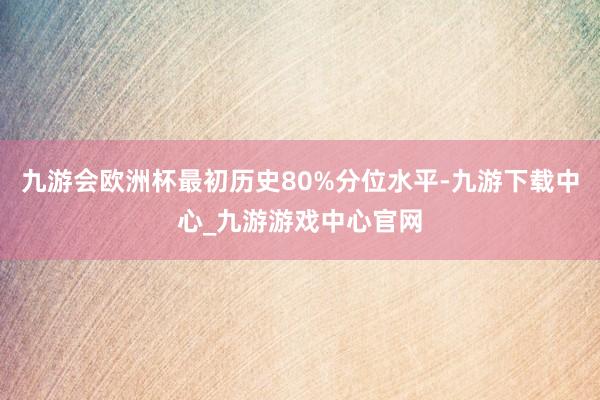 九游会欧洲杯最初历史80%分位水平-九游下载中心_九游游戏中心官网