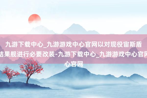 九游下载中心_九游游戏中心官网以对现役宙斯盾结果舰进行必要改装-九游下载中心_九游游戏中心官网