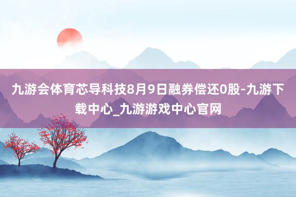 九游会体育芯导科技8月9日融券偿还0股-九游下载中心_九游游戏中心官网