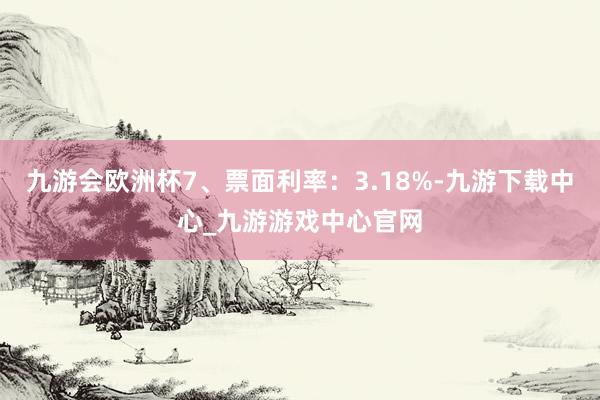 九游会欧洲杯7、票面利率：3.18%-九游下载中心_九游游戏中心官网