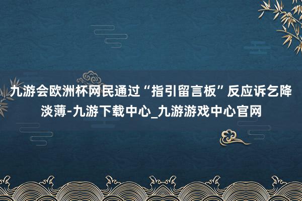 九游会欧洲杯网民通过“指引留言板”反应诉乞降淡薄-九游下载中心_九游游戏中心官网