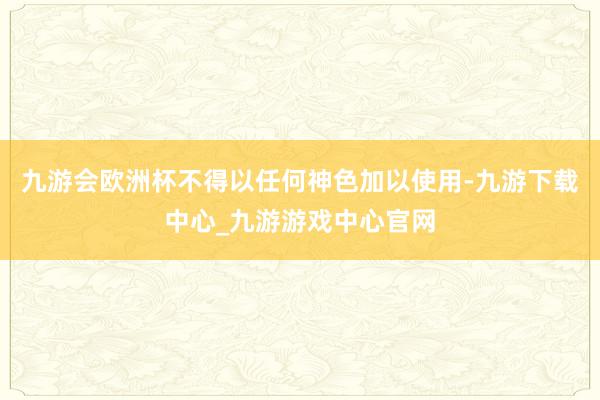 九游会欧洲杯不得以任何神色加以使用-九游下载中心_九游游戏中心官网