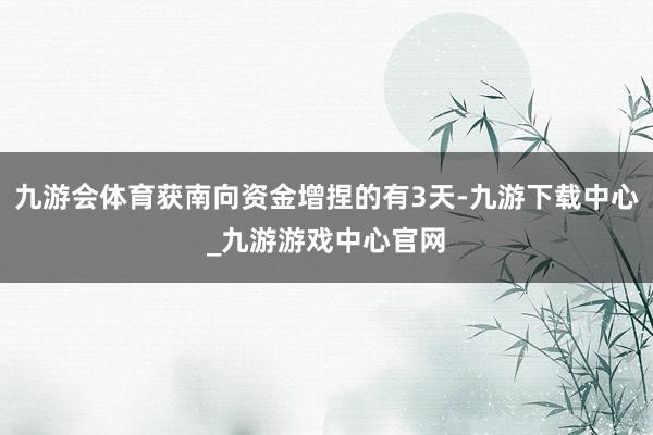 九游会体育获南向资金增捏的有3天-九游下载中心_九游游戏中心官网