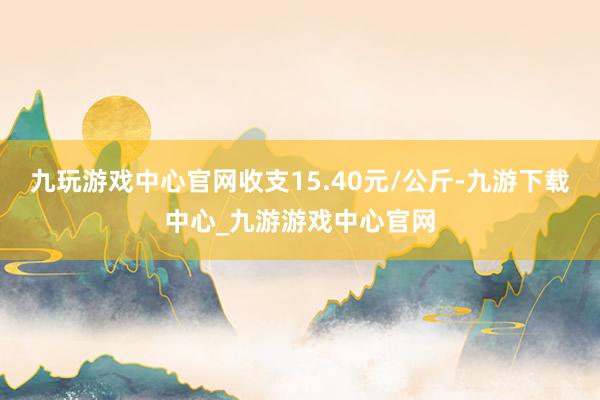 九玩游戏中心官网收支15.40元/公斤-九游下载中心_九游游戏中心官网