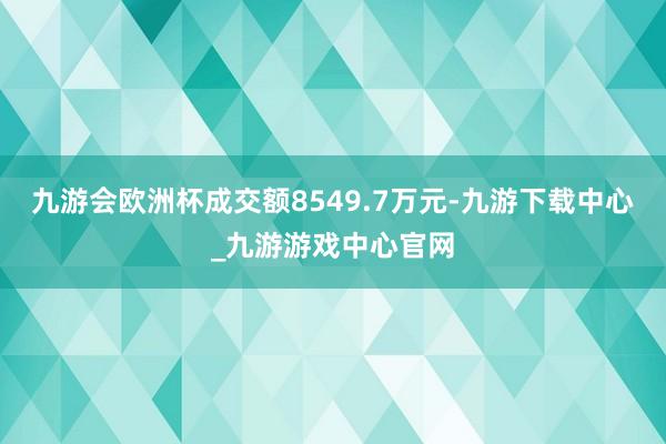 九游会欧洲杯成交额8549.7万元-九游下载中心_九游游戏中心官网