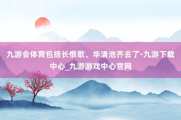 九游会体育包括长恨歌、华清池齐去了-九游下载中心_九游游戏中心官网