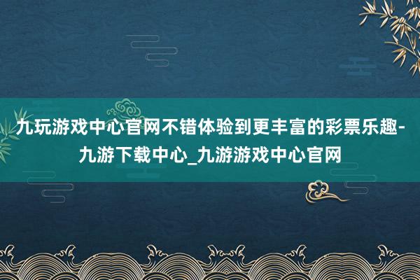 九玩游戏中心官网不错体验到更丰富的彩票乐趣-九游下载中心_九游游戏中心官网