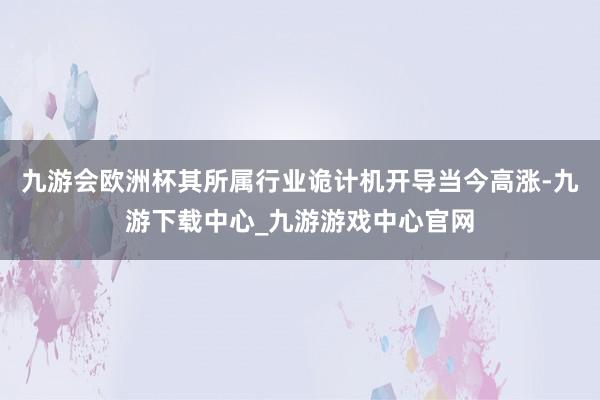 九游会欧洲杯其所属行业诡计机开导当今高涨-九游下载中心_九游游戏中心官网