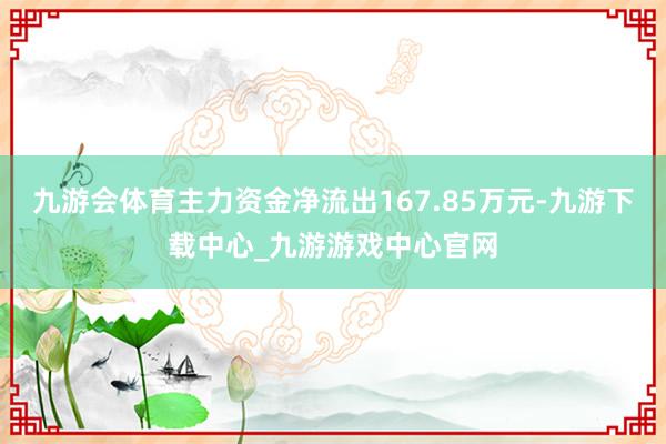 九游会体育主力资金净流出167.85万元-九游下载中心_九游游戏中心官网