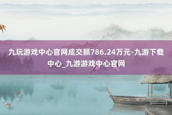 九玩游戏中心官网成交额786.24万元-九游下载中心_九游游戏中心官网