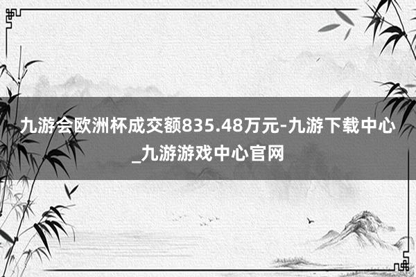 九游会欧洲杯成交额835.48万元-九游下载中心_九游游戏中心官网