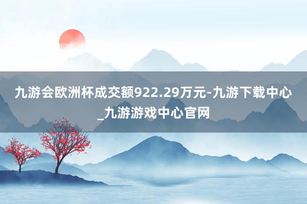 九游会欧洲杯成交额922.29万元-九游下载中心_九游游戏中心官网