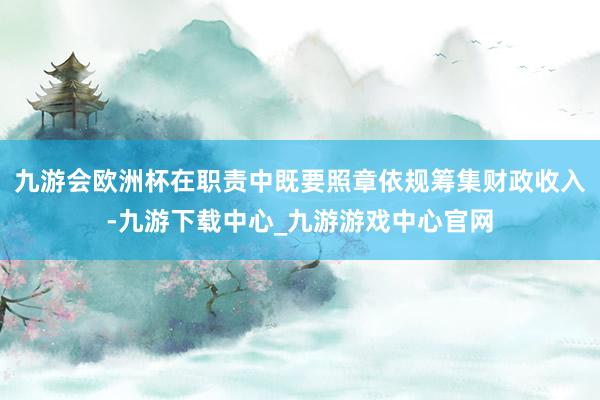 九游会欧洲杯在职责中既要照章依规筹集财政收入-九游下载中心_九游游戏中心官网