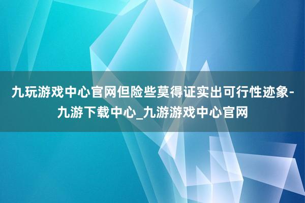 九玩游戏中心官网但险些莫得证实出可行性迹象-九游下载中心_九游游戏中心官网