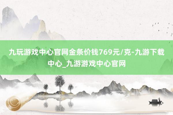 九玩游戏中心官网金条价钱769元/克-九游下载中心_九游游戏中心官网