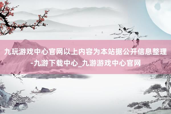 九玩游戏中心官网以上内容为本站据公开信息整理-九游下载中心_九游游戏中心官网