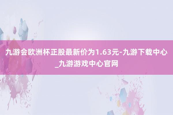 九游会欧洲杯正股最新价为1.63元-九游下载中心_九游游戏中心官网