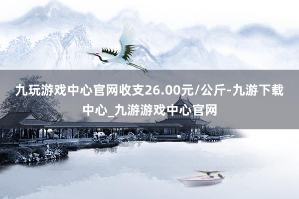 九玩游戏中心官网收支26.00元/公斤-九游下载中心_九游游戏中心官网