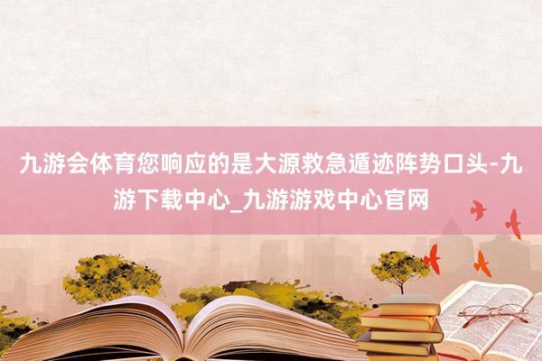 九游会体育您响应的是大源救急遁迹阵势口头-九游下载中心_九游游戏中心官网