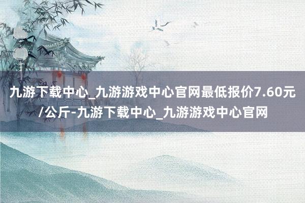 九游下载中心_九游游戏中心官网最低报价7.60元/公斤-九游下载中心_九游游戏中心官网