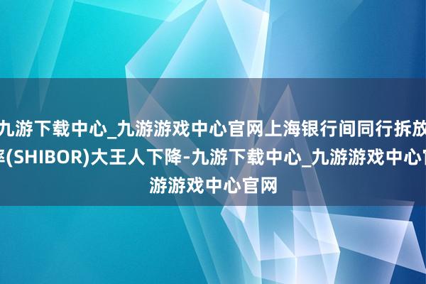 九游下载中心_九游游戏中心官网上海银行间同行拆放利率(SHIBOR)大王人下降-九游下载中心_九游游戏中心官网